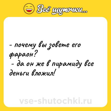 Шутка: - почему вы зовете его фараон? <br> - да он же в пирамиду все деньги вложил!