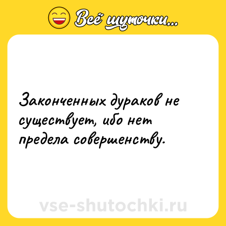 Шутка: Законченных дураков не существует, ибо нет предела совершенству.