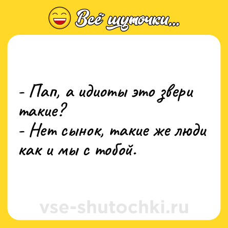 Шутка: - Пап, а идиоты это звери такие?<br>- Нет сынок, такие же люди как и мы с тобой.