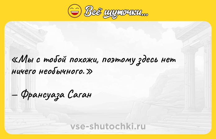 Цитата: Мы с тобой похожи, поэтому здесь нет ничего необычного.Франсуаза Саган
