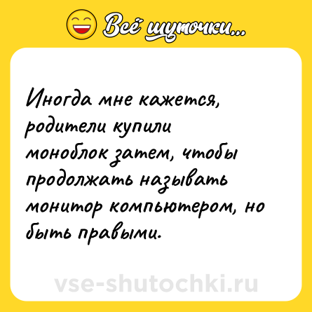 Шутка: Иногда мне кажется, родители купили моноблок затем, чтобы продолжать называть монитор компьютером, но быть правыми.