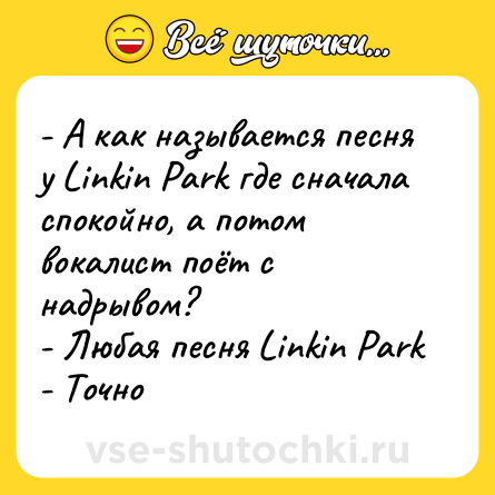 Шутка: - А как называется песня у Linkin Park где сначала спокойно, а потом вокалист поёт с надрывом? <br>- Любая песня Linkin Park <br>- Точно