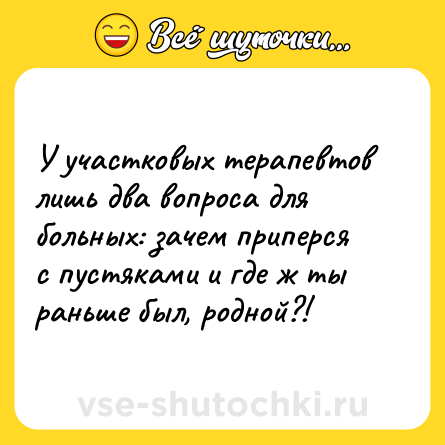 Шутка: У участковых терапевтов лишь два вопроса для больных: зачем приперся с пустяками и где ж ты раньше был, родной?!