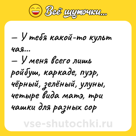 Шутка: — У тебя какой-то культ чая...<br>— У меня всего лишь ройбуш, каркаде, пуэр, чёрный, зелёный, улуны, четыре вида матэ, три чашки для разных сор