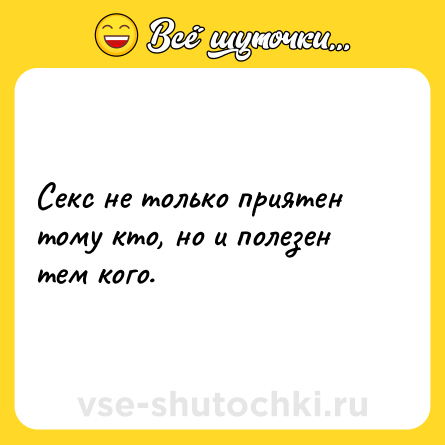 Шутка: Секс не только приятен тому кто, но и полезен тем кого.