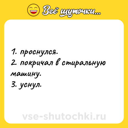 Шутка: 1. проснулся. <br>2. покричал в стиральную машину. <br>3. уснул.