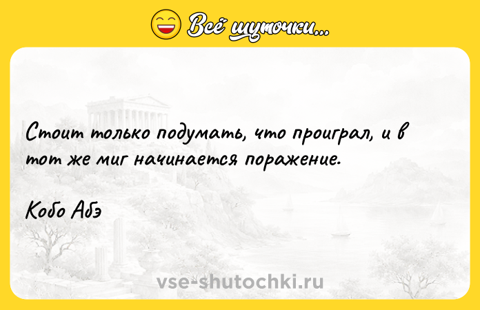 Цитата: Стоит только подумать, что проиграл, и в тот же миг начинается поражение.Кобо Абэ