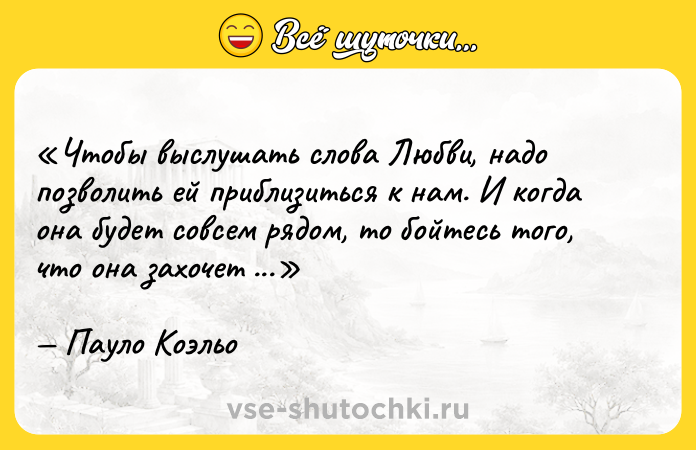 Цитата: Чтобы выслушать слова Любви, надо позволить ей приблизиться к нам. И когда она будет совсем рядом, то бойтесь того, что она захочет нам сказать.Пауло Коэльо