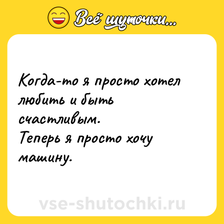 Шутка: Когда-то я просто хотел любить и быть счастливым. <br>Теперь я просто хочу машину.