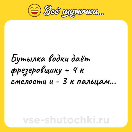 Шутка: Бутылка водки даёт фрезеровщику + 4 к смелости и - 3 к пальцам...