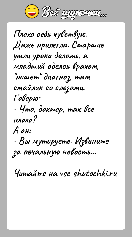 История: Плохо себя чувствую. Даже прилегла. Старшие ушли уроки делать, а младший оделся врачом, пишет диагноз, там смайлик со слезами. Говорю:-