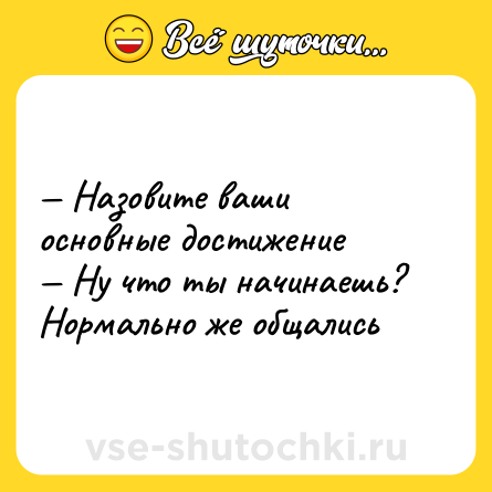 Шутка: — Назовите ваши основные достижение <br>— Ну что ты начинаешь? Нормально же общались
