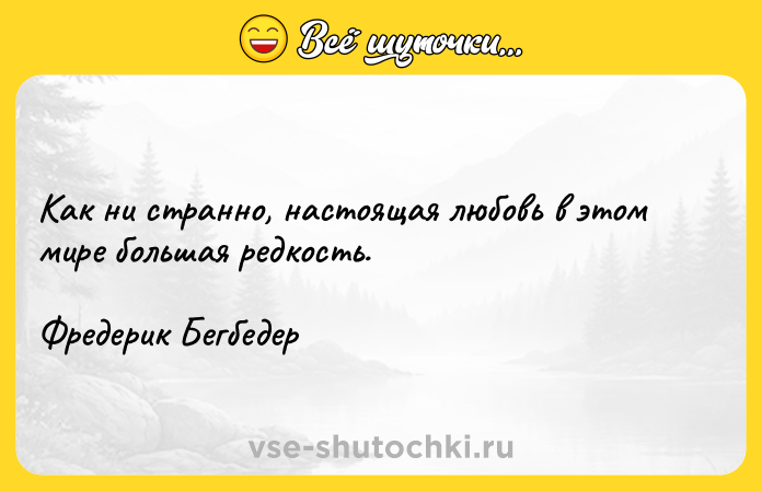 Цитата: Как ни странно, настоящая любовь в этом мире большая редкость.Фредерик Бегбедер