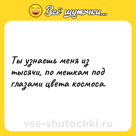 Шутка: Ты узнаешь меня из тысячи, по мешкам под глазами цвета космоса.