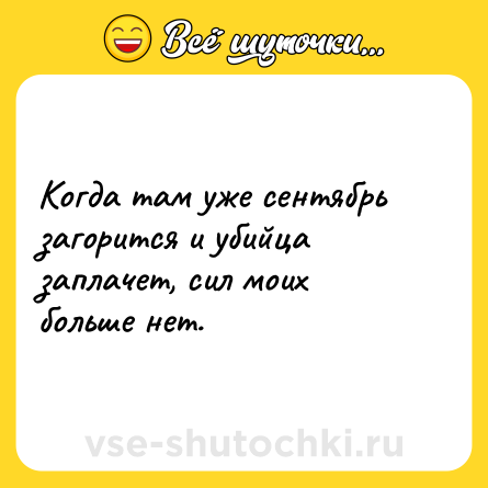 Шутка: Когда там уже сентябрь загорится и убийца заплачет, сил моих больше нет.