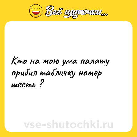 Шутка: Кто на мою ума палату прибил табличку номер шесть ?