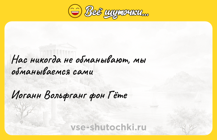Цитата: Нас никогда не обманывают, мы обманываемся самиИоганн Вольфганг фон Гёте
