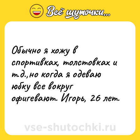 Шутка: Обычно я хожу в спортивках, толстовках и т.д.,но когда я одеваю юбку все вокруг офигевают. Игорь, 26 лет.