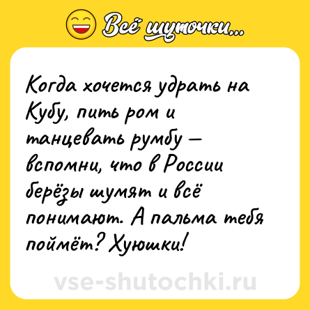Шутка: Когда хочется удрать на Кубу, пить ром и танцевать румбу — вспомни, что в России берёзы шумят и всё понимают. А пальма тебя поймёт? Хуюшки!