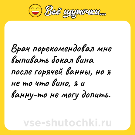 Шутка: Врач порекомендовал мне выпивать бокал вина после горячей ванны, но я не то что вино, я и ванну-то не могу допить.