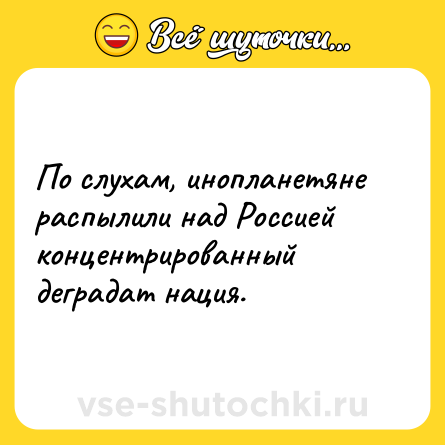 Шутка: По слухам, инопланетяне распылили над Россией концентрированный деградат нация.
