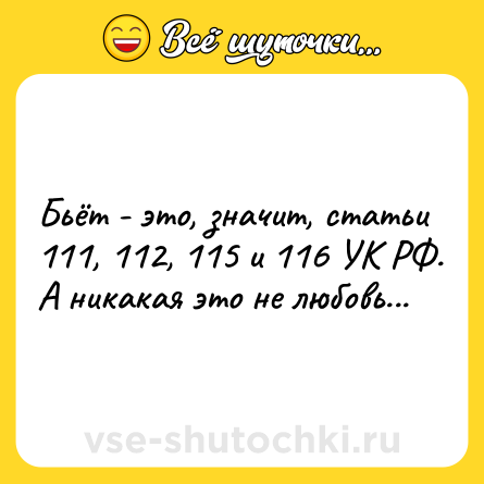 Шутка: Бьёт - это, значит, статьи 111, 112, 115 и 116 УК РФ.<br>А никакая это не любовь...