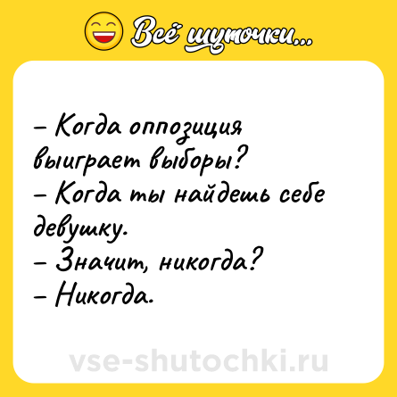 Шутка: – Когда оппозиция выиграет выборы?<br>– Когда ты найдешь себе девушку.<br>– Значит, никогда?<br>– Никогда.
