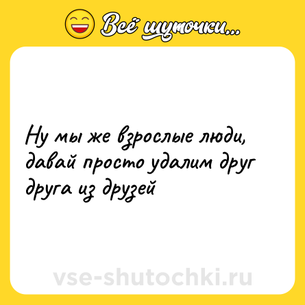 Шутка: Ну мы же взрослые люди, давай просто удалим друг друга из друзей