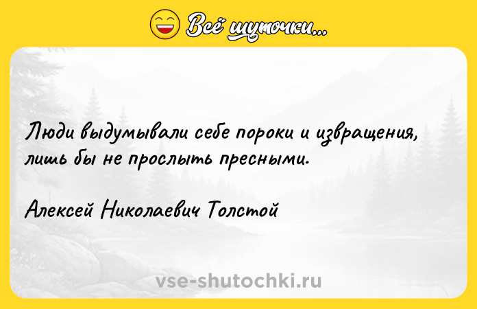 Цитата: Люди выдумывали себе пороки и извращения, лишь бы не прослыть пресными.Алексей Николаевич Толстой