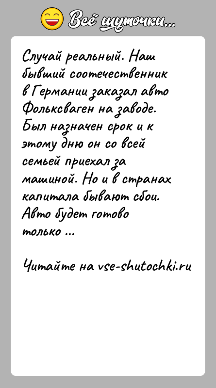 История: Случай реальный. Наш бывший соотечественник в Германии заказал авто Фольксваген на заводе. Был назначен срок и к этому дню он