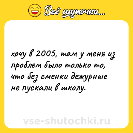 Шутка: хочу в 2005, там у меня из проблем было только то, что без сменки дежурные не пускали в школу.
