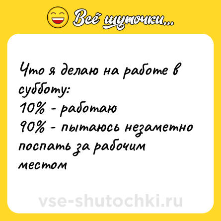 Шутка: Что я делаю на работе в субботу:  <br>10% - работаю  <br>90% - пытаюсь незаметно поспать за рабочим местом