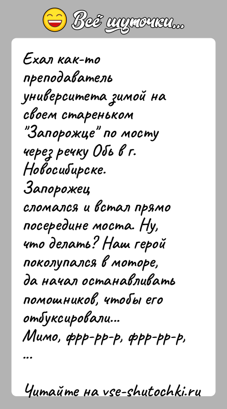 История: Ехал как-то преподаватель университета зимой на своем стареньком Запорожце по мосту через речку Обь в г. Новосибирске. Запорожецсломался и встал прямо