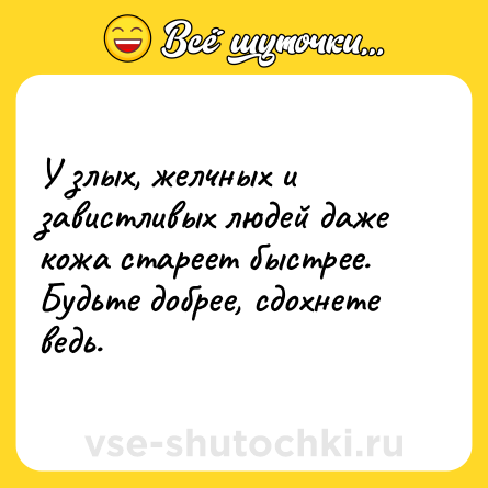 Шутка: У злых, желчных и завистливых людей даже кожа стареет быстрее. Будьте добрее, сдохнете ведь.