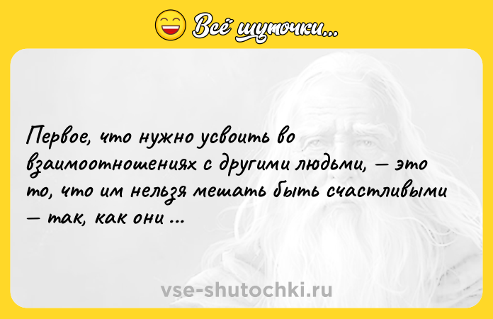 Цитата: Первое, что нужно усвоить во взаимоотношениях с другими людьми, это то, что им нельзя мешать быть счастливыми так, как они того хотят.Генри Джеймс