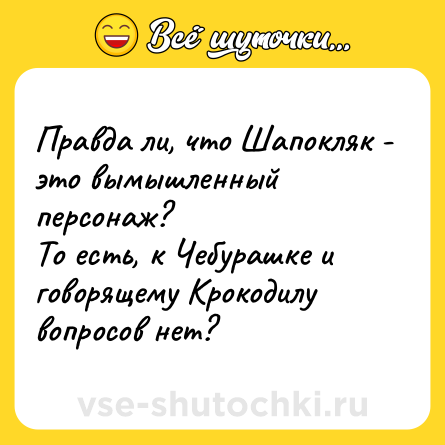 Шутка: Правда ли, что Шапокляк - это вымышленный персонаж?То есть, к Чебурашке и говорящему Крокодилу вопросов нет?