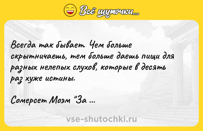 Цитата: Всегда так бывает. Чем больше скрытничаешь, тем больше даешь пищи для разных нелепых слухов, которые в десять раз хуже истины.Сомерсет Моэм За час до файфоклока