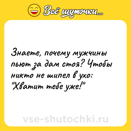 Шутка: Знаете, почему мужчины пьют за дам стоя? Чтобы никто не шипел в ухо: 
