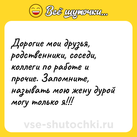 Шутка: Дорогие мои друзья, родственники, соседи, коллеги по работе и прочие. Запомните, называть мою жену дурой могу только я!!!