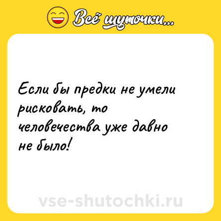 Шутка: Если бы предки не умели рисковать, то человечества уже давно не было!