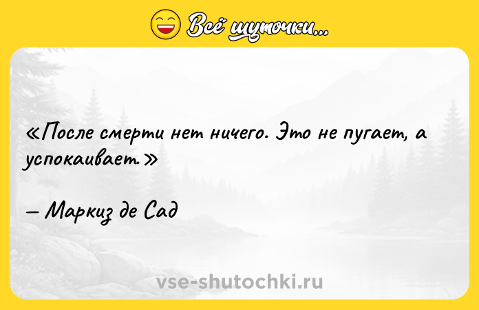 Цитата: После смерти нет ничего. Это не пугает, а успокаивает.Маркиз де Сад