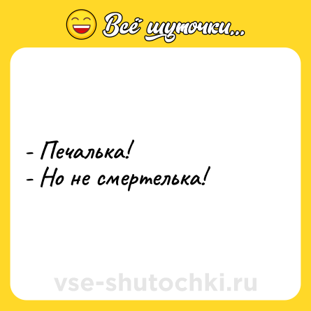 Шутка: - Печалька!<br>- Но не смертелька!