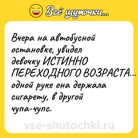 Шутка: Вчера на автобусной остановке, увидел девочку ИСТИННО ПЕРЕХОДНОГО ВОЗРАСТА… В одной руке она держала сигарету, в другой чупа-чупс.