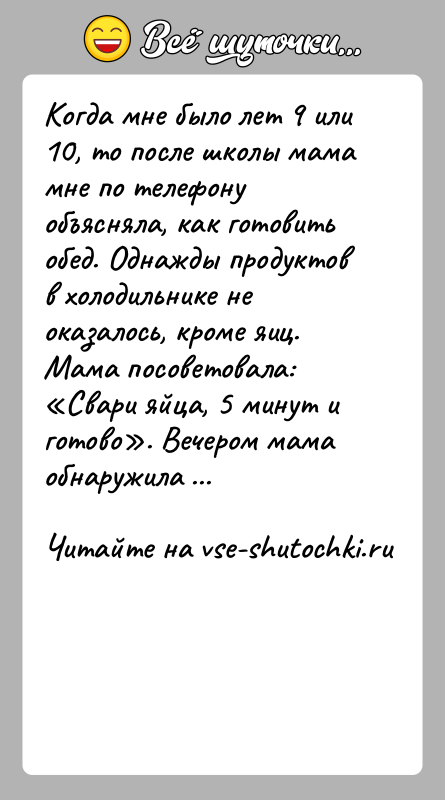 История: Когда мне было лет 9 или 10, то после школы мама мне по телефону объясняла, как готовить обед. Однажды продуктов