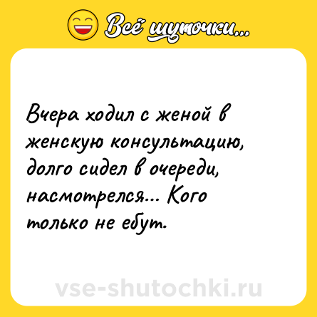 Шутка: Вчера ходил с женой в женскую консультацию, долго сидел в очереди, насмотрелся… Кого только не ебут.