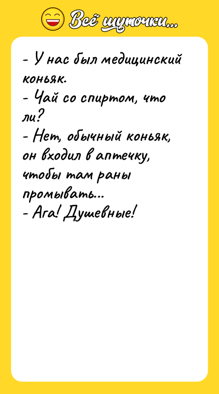 Шутка: - У нас был медицинский коньяк.- Чай со спиртом, что ли?- Нет, обычный коньяк, он входил в аптечку, чтобы там раны промывать...- Ага! Душевные!
