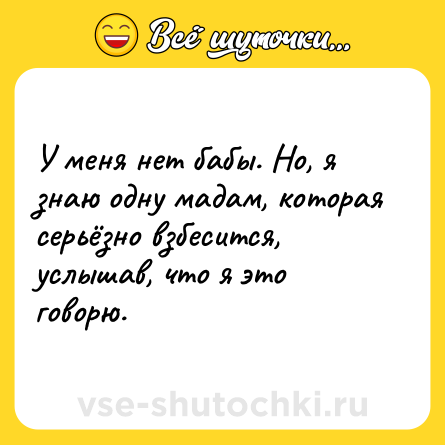 Шутка: У меня нет бабы. Но, я знаю одну мадам, которая серьёзно взбесится, услышав, что я это говорю.