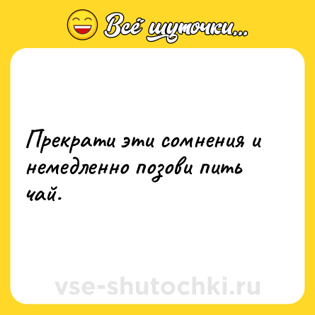 Шутка: Прекрати эти сомнения и немедленно позови пить чай.