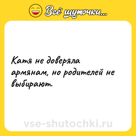 Шутка: Катя не доверяла армянам, но родителей не выбирают.