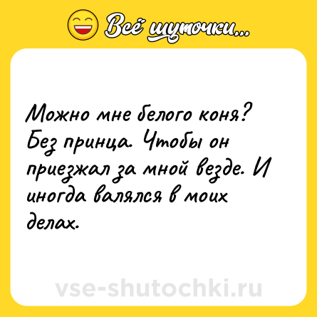 Шутка: Можно мне белого коня? Без принца. Чтобы он приезжал за мной везде. И иногда валялся в моих делах.